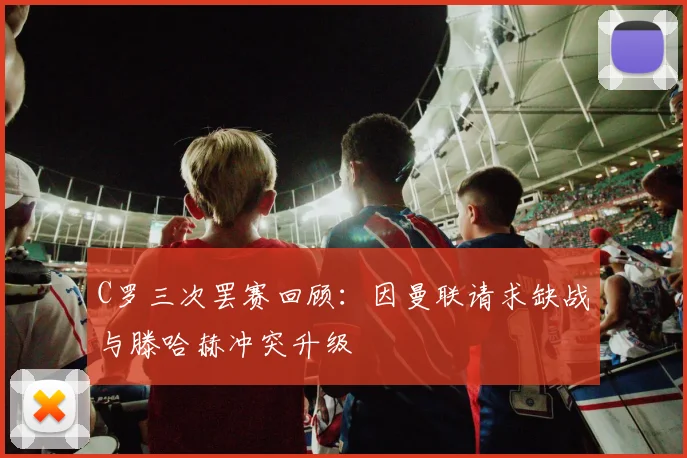 C罗三次罢赛回顾：因曼联请求缺战与滕哈赫冲突升级