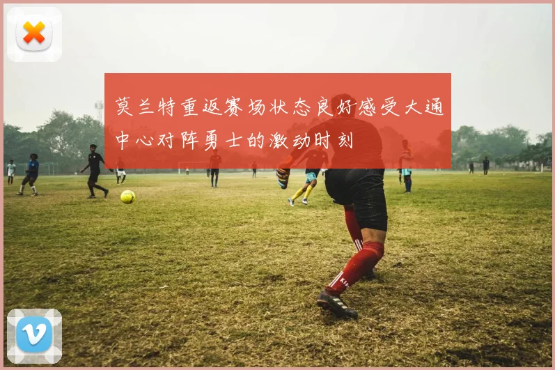 莫兰特重返赛场状态良好感受大通中心对阵勇士的激动时刻