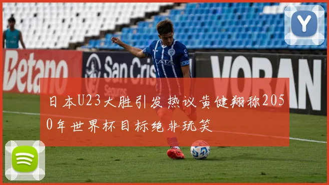 日本U23大胜引发热议黄健翔称2050年世界杯目标绝非玩笑