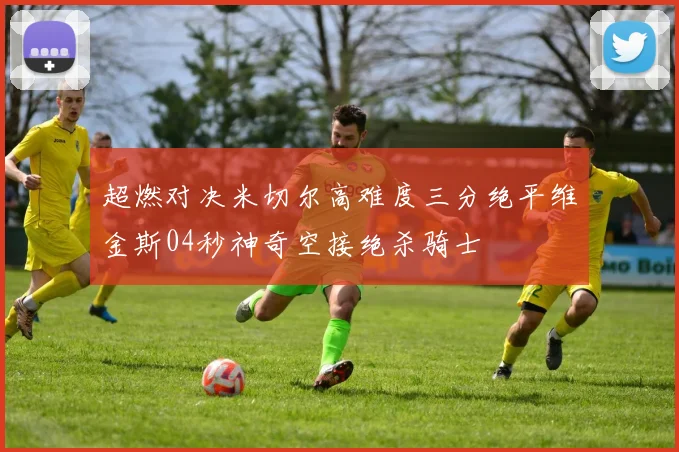 超燃对决米切尔高难度三分绝平维金斯04秒神奇空接绝杀骑士