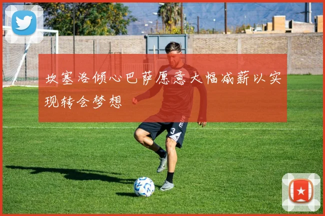 坎塞洛倾心巴萨愿意大幅减薪以实现转会梦想