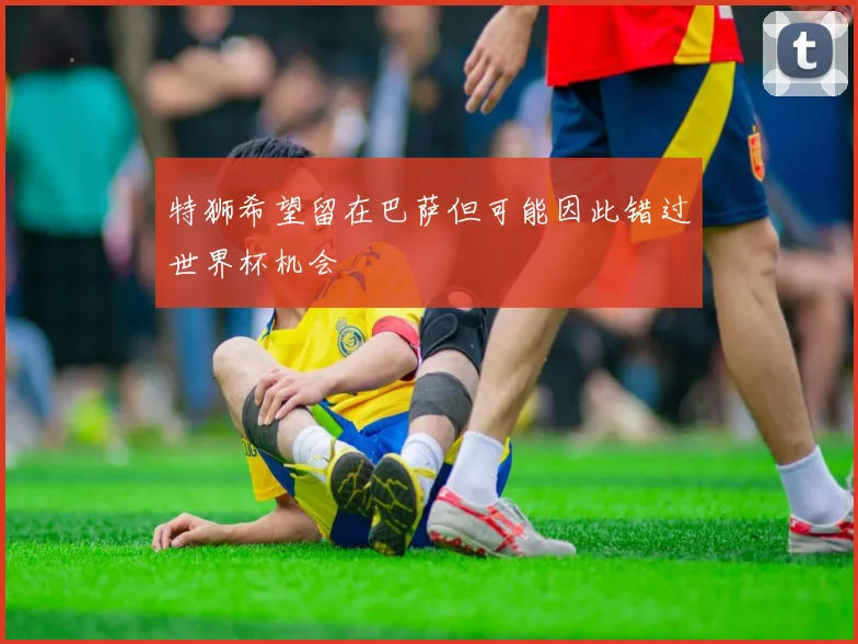 特狮希望留在巴萨但可能因此错过世界杯机会