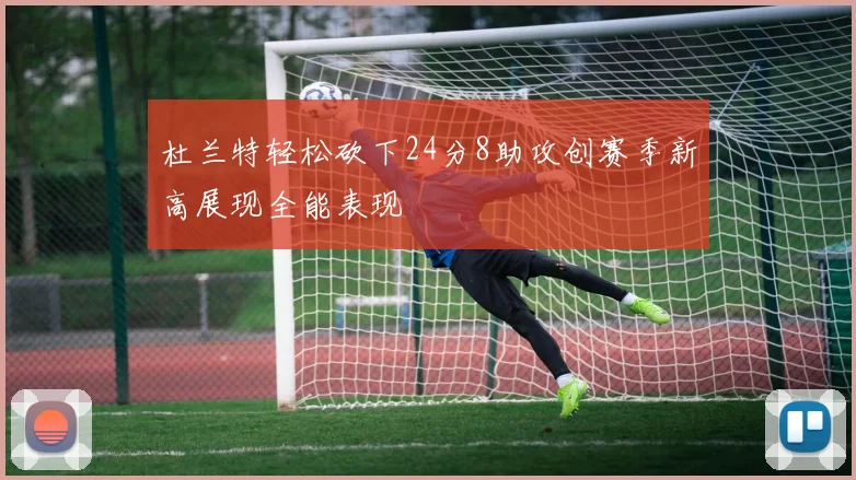 杜兰特轻松砍下24分8助攻创赛季新高展现全能表现