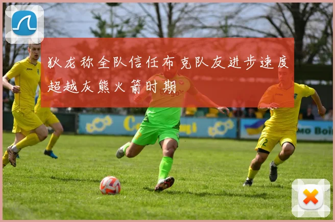 狄龙称全队信任布克队友进步速度超越灰熊火箭时期