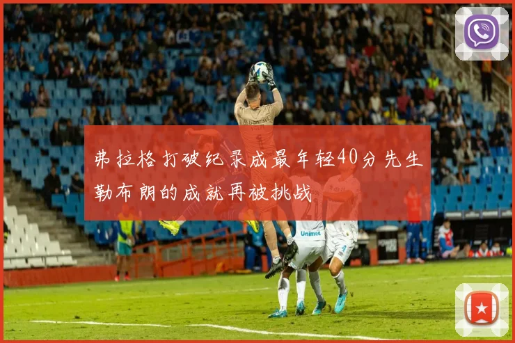 弗拉格打破纪录成最年轻40分先生勒布朗的成就再被挑战