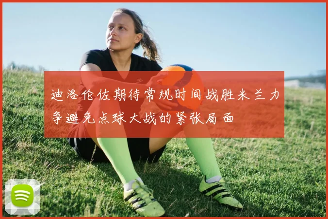 迪洛伦佐期待常规时间战胜米兰力争避免点球大战的紧张局面