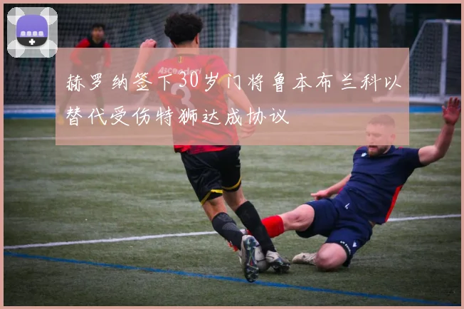 赫罗纳签下30岁门将鲁本布兰科以替代受伤特狮达成协议