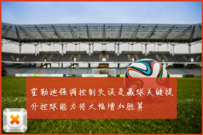 霍勒迪强调控制失误是赢球关键提升控球能力将大幅增加胜算
