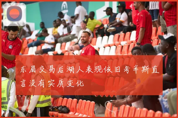 东眉交易后湖人表现依旧考辛斯直言没有实质变化