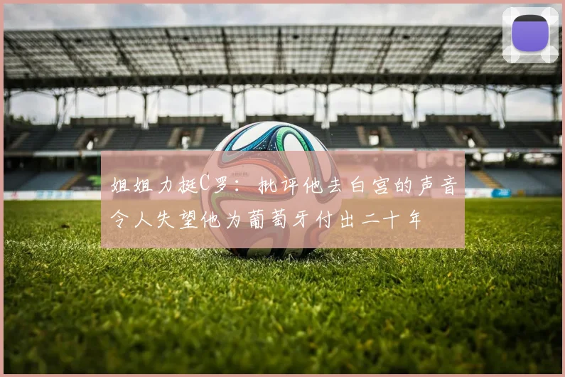 姐姐力挺C罗：批评他去白宫的声音令人失望他为葡萄牙付出二十年