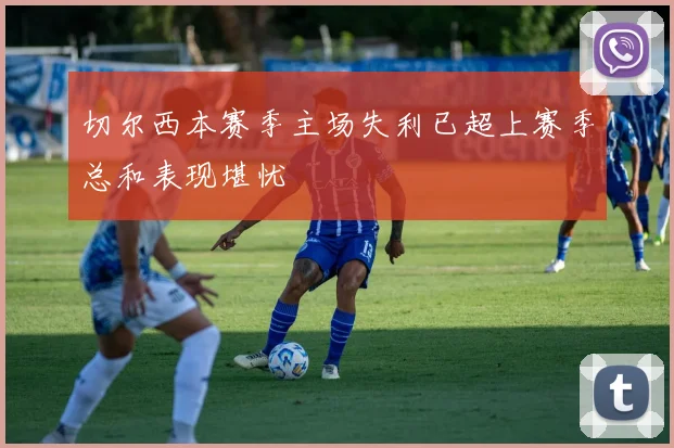 切尔西本赛季主场失利已超上赛季总和表现堪忧