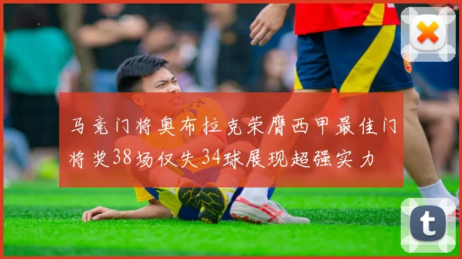 马竞门将奥布拉克荣膺西甲最佳门将奖38场仅失34球展现超强实力