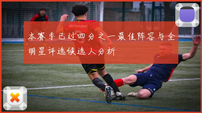 本赛季已过四分之一最佳阵容与全明星评选候选人分析