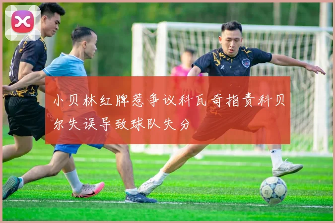 小贝林红牌惹争议科瓦奇指责科贝尔失误导致球队失分
