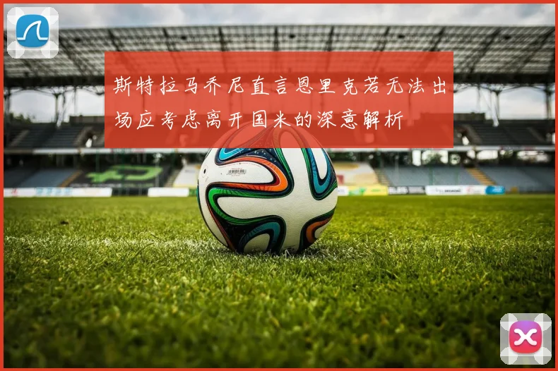 斯特拉马乔尼直言恩里克若无法出场应考虑离开国米的深意解析