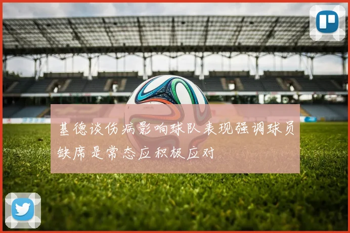 基德谈伤病影响球队表现强调球员缺席是常态应积极应对