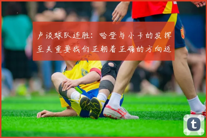 卢谈球队连胜：哈登与小卡的发挥至关重要我们正朝着正确的方向迈进