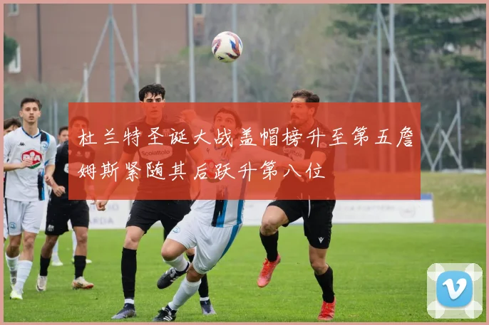 杜兰特圣诞大战盖帽榜升至第五詹姆斯紧随其后跃升第八位