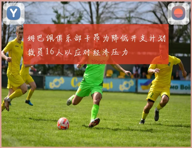 姆巴佩俱乐部卡昂为降低开支计划裁员16人以应对经济压力