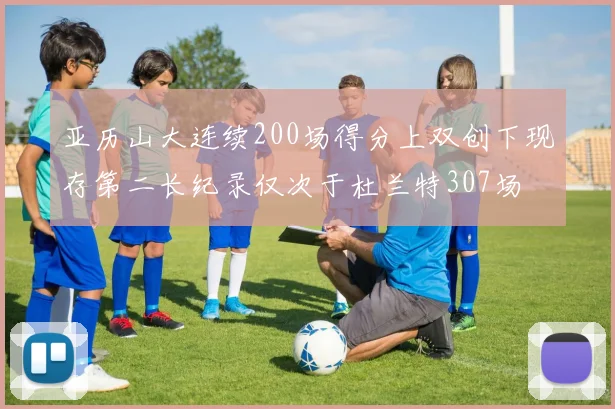 亚历山大连续200场得分上双创下现存第二长纪录仅次于杜兰特307场