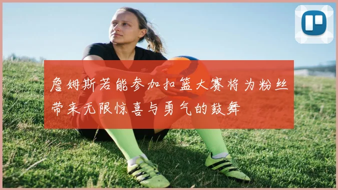詹姆斯若能参加扣篮大赛将为粉丝带来无限惊喜与勇气的鼓舞