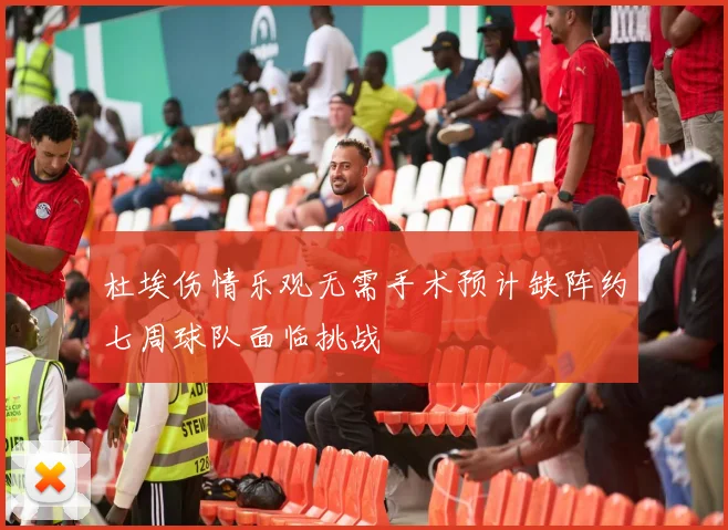 杜埃伤情乐观无需手术预计缺阵约七周球队面临挑战