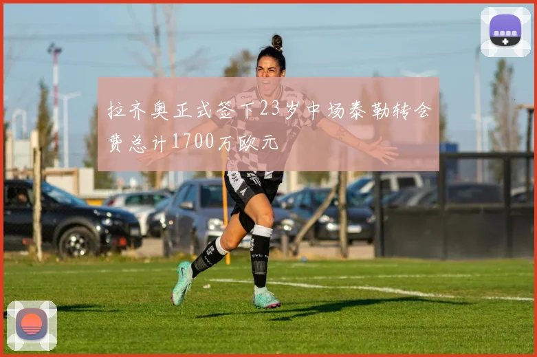 拉齐奥正式签下23岁中场泰勒转会费总计1700万欧元