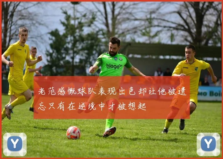 老范感慨球队表现出色却让他被遗忘只有在逆境中才被想起