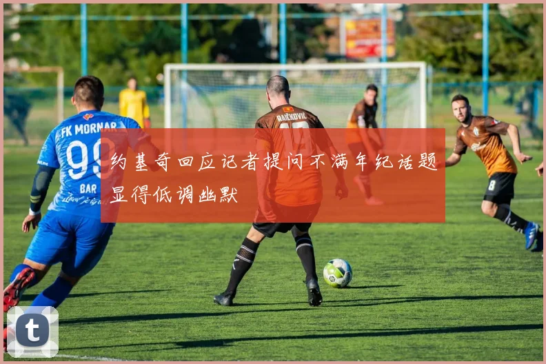 约基奇回应记者提问不满年纪话题显得低调幽默