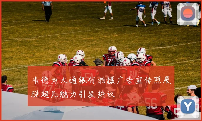 韦德为大通银行拍摄广告宣传照展现超凡魅力引发热议