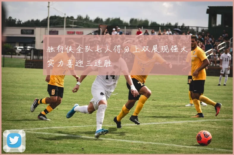 独行侠全队七人得分上双展现强大实力喜迎三连胜