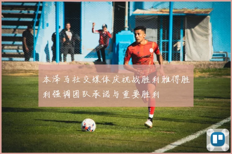 本泽马社交媒体庆祝战胜利雅得胜利强调团队承诺与重要胜利