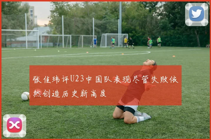 张佳玮评U23中国队表现尽管失败依然创造历史新高度