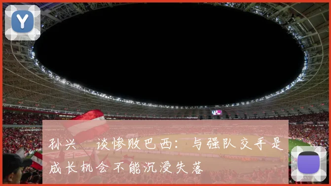 孙兴慜谈惨败巴西：与强队交手是成长机会不能沉浸失落