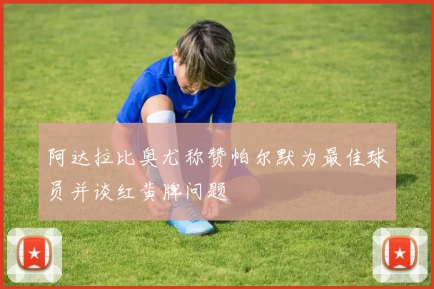 阿达拉比奥尤称赞帕尔默为最佳球员并谈红黄牌问题