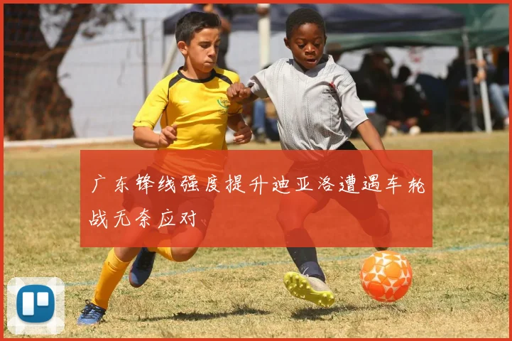 广东锋线强度提升迪亚洛遭遇车轮战无奈应对