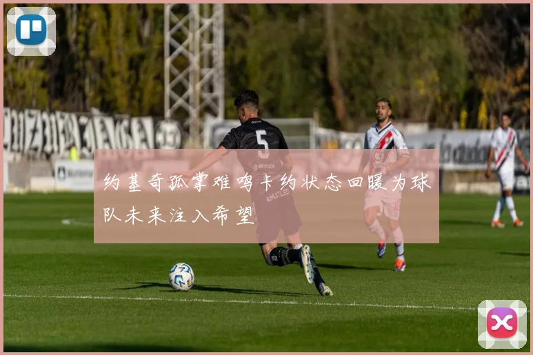 约基奇孤掌难鸣卡约状态回暖为球队未来注入希望