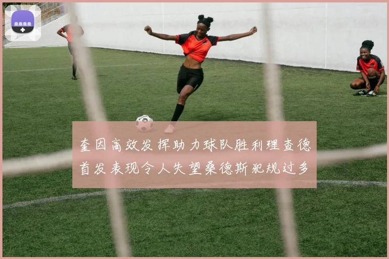奎因高效发挥助力球队胜利理查德首发表现令人失望桑德斯犯规过多影响比赛