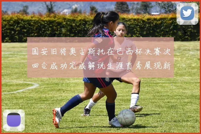国安旧将奥古斯托在巴西杯决赛次回合成功完成解说生涯首秀展现新风采