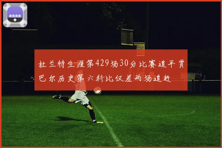 杜兰特生涯第429场30分比赛追平贾巴尔历史第六科比仅差两场追赶