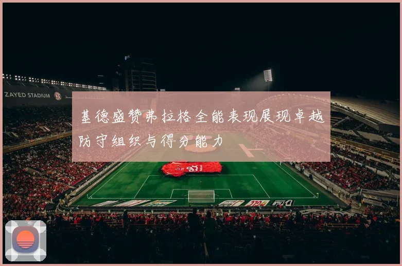 基德盛赞弗拉格全能表现展现卓越防守组织与得分能力