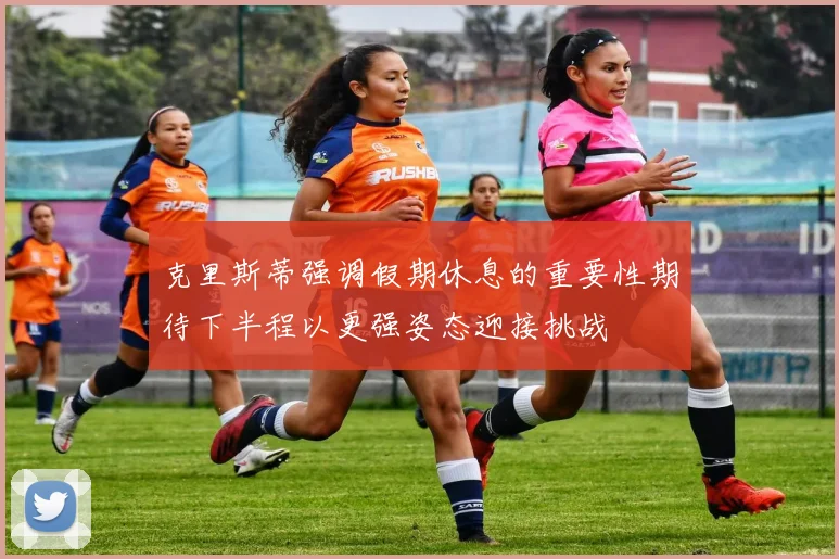 克里斯蒂强调假期休息的重要性期待下半程以更强姿态迎接挑战