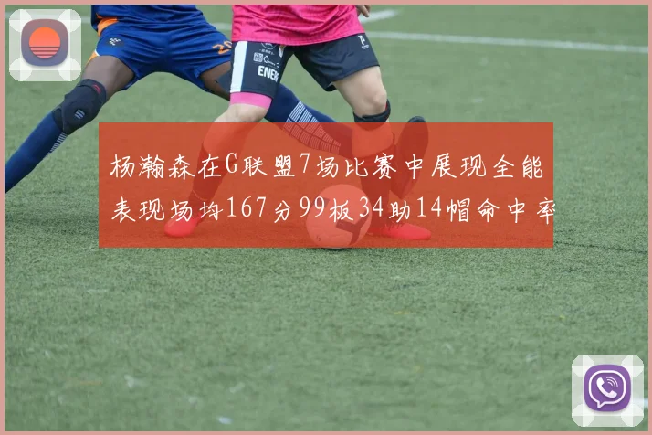 杨瀚森在G联盟7场比赛中展现全能表现场均167分99板34助14帽命中率超五成