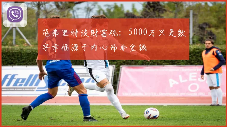 范弗里特谈财富观：5000万只是数字幸福源于内心而非金钱