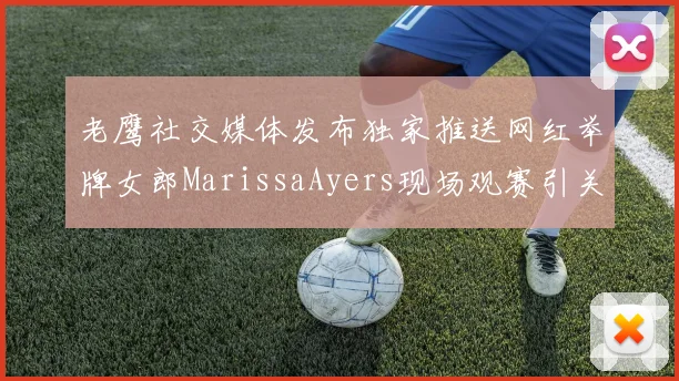 老鹰社交媒体发布独家推送网红举牌女郎MarissaAyers现场观赛引关注