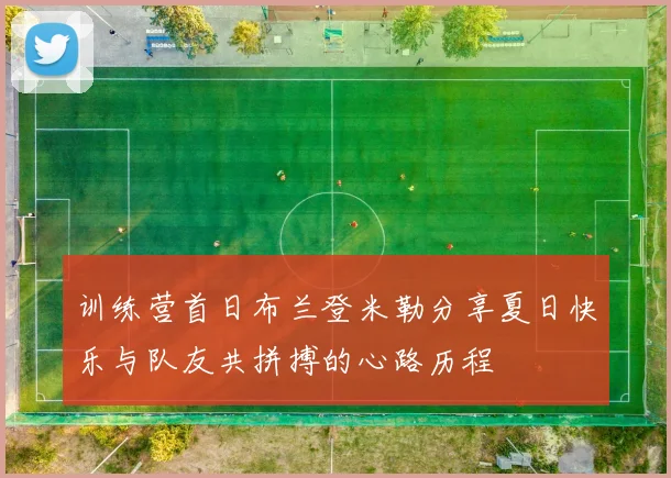训练营首日布兰登米勒分享夏日快乐与队友共拼搏的心路历程
