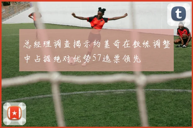 总经理调查揭示约基奇在教练调整中占据绝对优势57选票领先