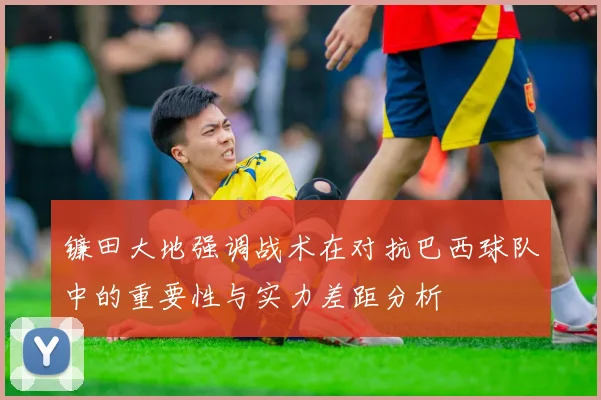 镰田大地强调战术在对抗巴西球队中的重要性与实力差距分析