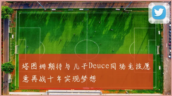 塔图姆期待与儿子Deuce同场竞技愿意再战十年实现梦想
