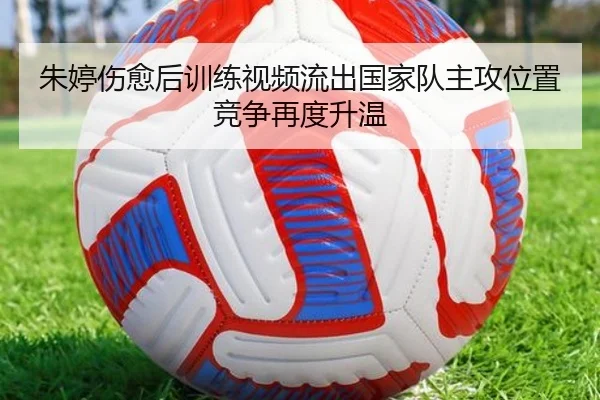 朱婷伤愈后训练视频流出国家队主攻位置竞争再度升温（jiangnan）